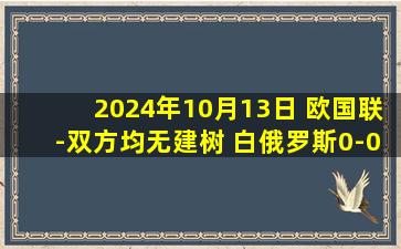 2024年10月13日 欧国联-双方均无建树 白俄罗斯0-0北爱尔兰